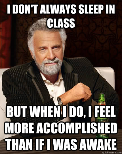 I don't always sleep in class but when I do, I feel more accomplished than if I was awake - I don't always sleep in class but when I do, I feel more accomplished than if I was awake  The Most Interesting Man In The World