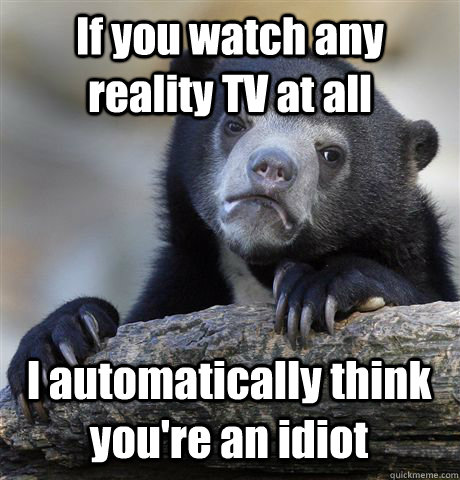 If you watch any reality TV at all I automatically think you're an idiot  Confession Bear