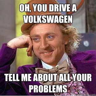 Oh, you drive a volkswagen tell me about all your problems  Condescending Wonka