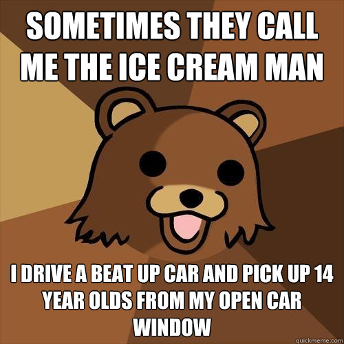 Sometimes they call me the ice cream man I drive a beat up car and pick up 14 year olds from my open car window  Pedobear