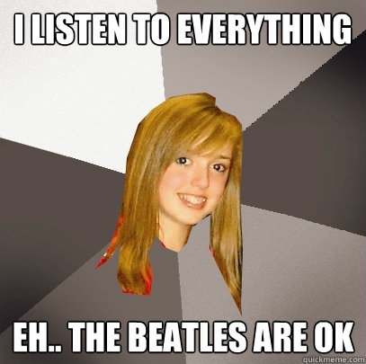 I listen to everything
 Eh.. the beatles are ok  Musically Oblivious 8th Grader