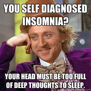 You self diagnosed insomnia? Your head must be too full of deep thoughts to sleep.  Condescending Wonka