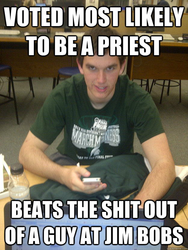 voted most likely to be a priest beats the shit out of a guy at jim bobs - voted most likely to be a priest beats the shit out of a guy at jim bobs  bastard bouch