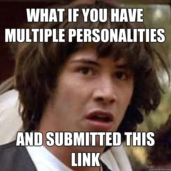 What if you have multiple personalities and submitted this link  conspiracy keanu