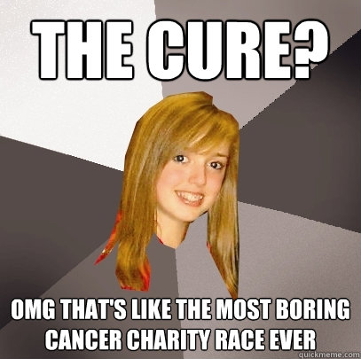 The cure? OMG that's like the most boring cancer charity race ever  Musically Oblivious 8th Grader