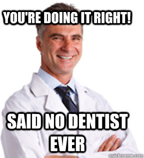 You're doing it right! said no dentist ever  Good Job Dentist