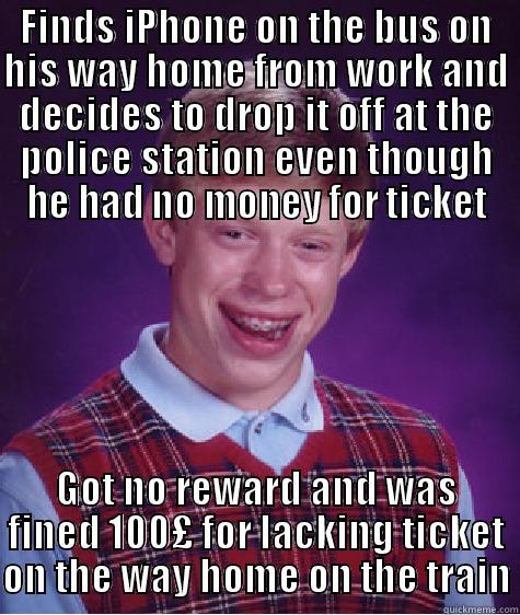 FINDS IPHONE ON THE BUS ON HIS WAY HOME FROM WORK AND DECIDES TO DROP IT OFF AT THE POLICE STATION EVEN THOUGH HE HAD NO MONEY FOR TICKET GOT NO REWARD AND WAS FINED 100£ FOR LACKING TICKET ON THE WAY HOME ON THE TRAIN Bad Luck Brian