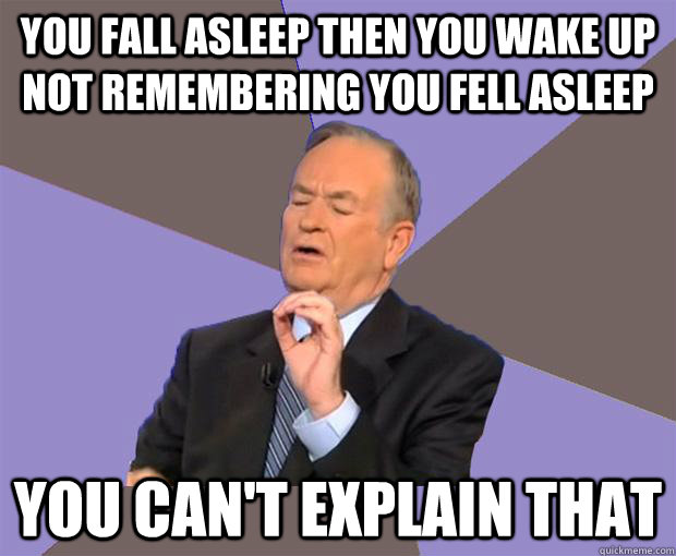 You fall asleep then you wake up not remembering you fell asleep You can't explain that  Bill O Reilly