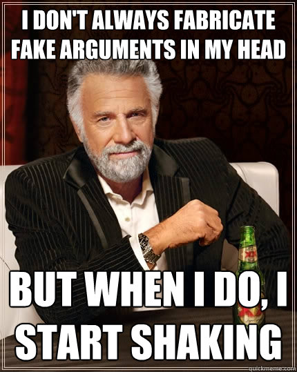 I don't always fabricate fake arguments in my head But when i do, i start shaking  The Most Interesting Man In The World