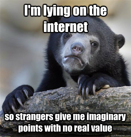 I'm lying on the internet so strangers give me imaginary points with no real value   Confession Bear