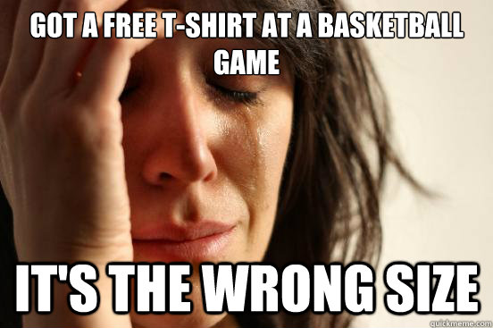 Got a free t-shirt at a basketball game It's the wrong size  First World Problems