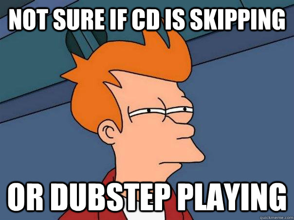 Not sure if cd is skipping or dubstep playing  Futurama Fry