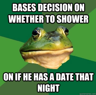 Bases decision on whether to shower On if he has a date that night  Foul Bachelor Frog