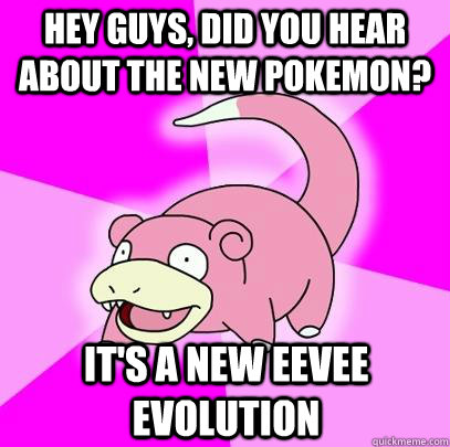 Hey guys, did you hear about the new pokemon? it's a new eevee evolution  Slowpoke