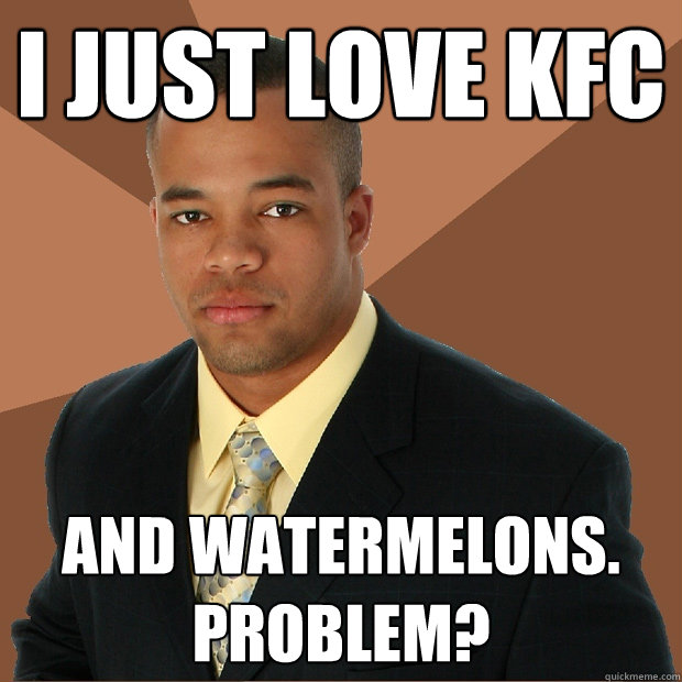 I JUST LOVE KFC AND WATERMELONS. Problem? - I JUST LOVE KFC AND WATERMELONS. Problem?  Successful Black Man