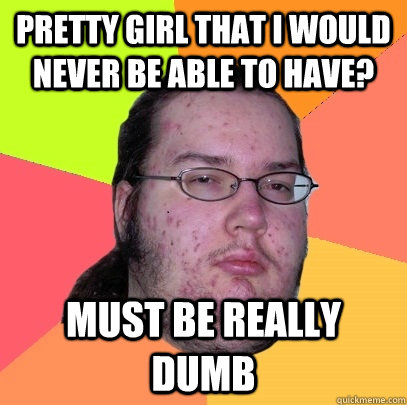 Pretty Girl that i would never be able to have? Must be really dumb  Butthurt Dweller