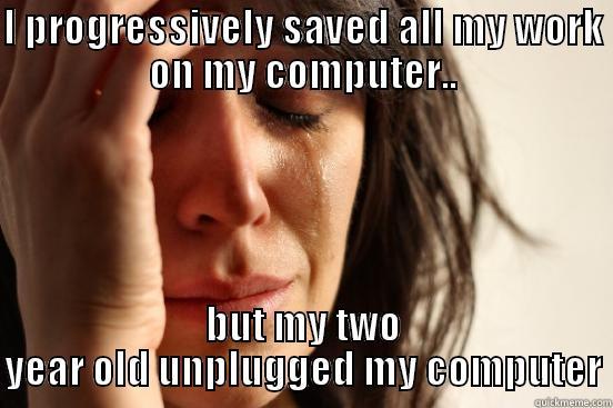 I PROGRESSIVELY SAVED ALL MY WORK ON MY COMPUTER.. BUT MY TWO YEAR OLD UNPLUGGED MY COMPUTER First World Problems