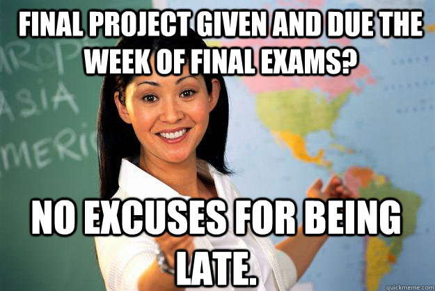 Final project given and due the week of final exams? No excuses for being late.  - Final project given and due the week of final exams? No excuses for being late.   Unhelpful High School Teacher