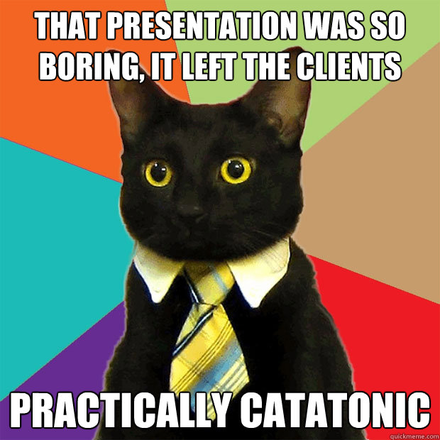 that presentation was so boring, it left the clients practically catatonic - that presentation was so boring, it left the clients practically catatonic  Business Cat