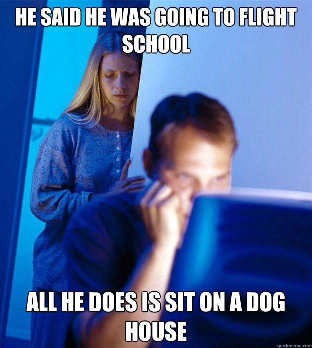 He said he was going to flight school all he does is sit on a dog house  Redditors Wife