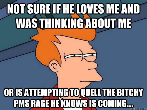 Not sure if he loves me and was thinking about me Or is attempting to quell the bitchy pms rage he knows is coming....  Futurama Fry