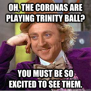 Oh, the coronas are playing trinity ball? You must be so excited to see them.  Condescending Wonka