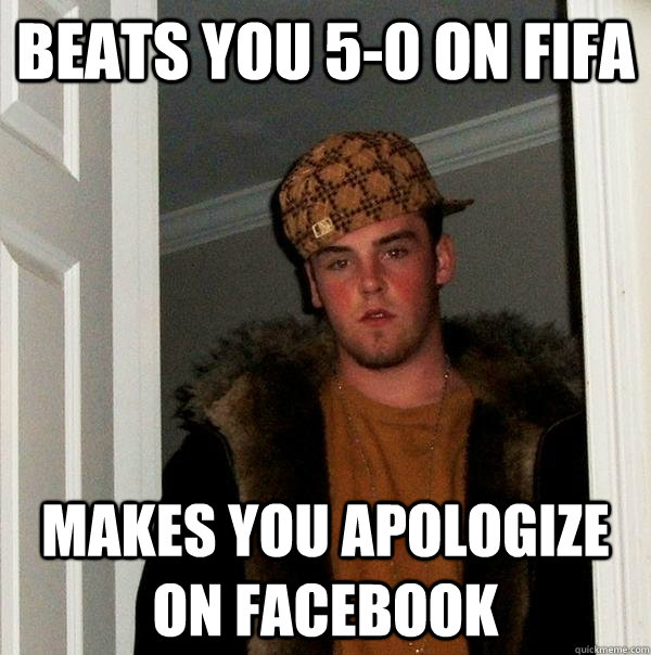 Beats you 5-0 on Fifa Makes you apologize on Facebook  Scumbag Steve