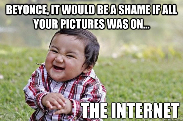 Beyonce, it would be a shame if all your pictures was on... the Internet  Evil Toddler