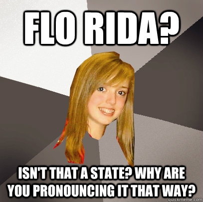 Flo Rida? Isn't that a state? Why are you pronouncing it that way?  Musically Oblivious 8th Grader