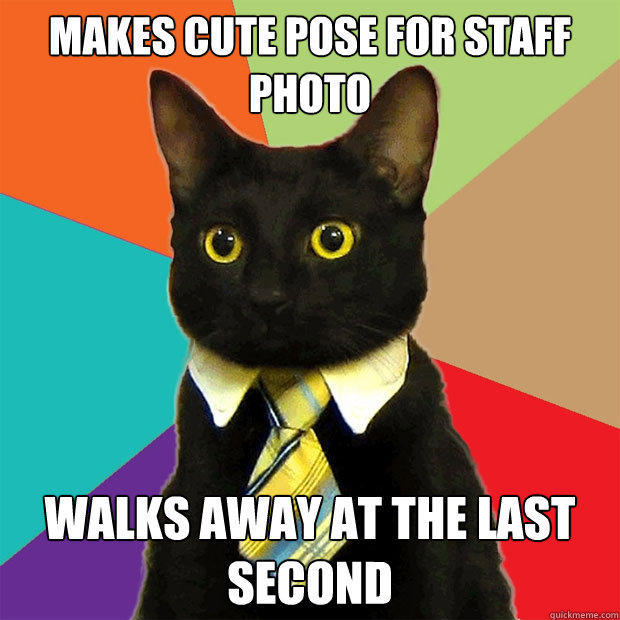 Makes cute pose for staff photo Walks away at the last second  