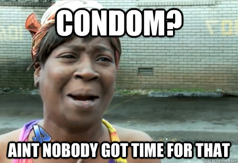 condom? aint nobody got time for that  aint nobody got time