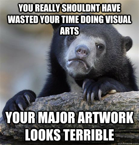 You really shouldnt have wasted your time doing visual arts Your major artwork looks terrible  Confession Bear