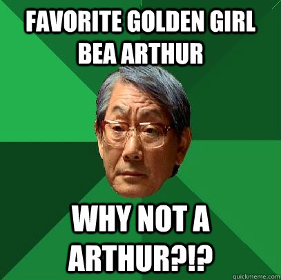 Favorite Golden Girl Bea Arthur Why Not A Arthur?!?  High Expectations Asian Father