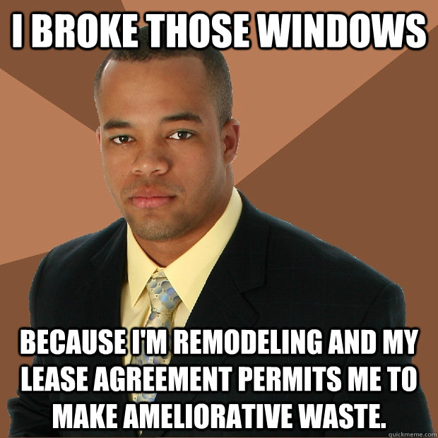 I broke those windows because I'm remodeling and my lease agreement permits me to make ameliorative waste. - I broke those windows because I'm remodeling and my lease agreement permits me to make ameliorative waste.  Successful Black Man