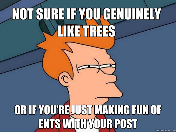 Not sure if you genuinely like trees Or if you're just making fun of ents with your post  Futurama Fry