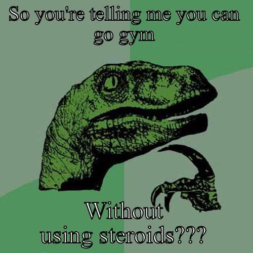 SO YOU'RE TELLING ME YOU CAN GO GYM WITHOUT USING STEROIDS??? Philosoraptor