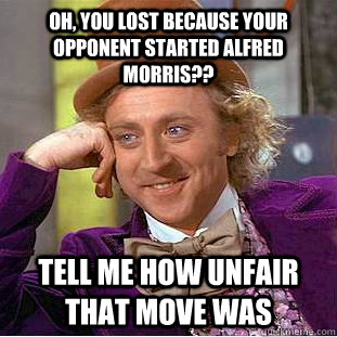 Oh, you lost because your opponent started Alfred Morris?? Tell me how unfair that move was  Condescending Wonka