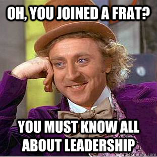 Oh, You joined a frat? you must know all about leadership  Condescending Wonka