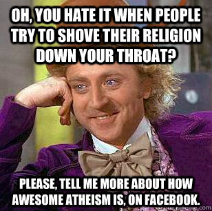 Oh, you hate it when people try to shove their religion down your throat? Please, tell me more about how awesome atheism is, on facebook.  Condescending Wonka