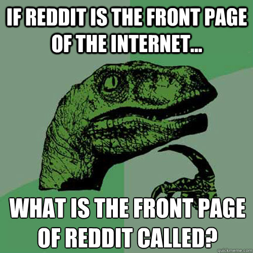 If reddit is the front page of the internet... what is the front page of reddit called? - If reddit is the front page of the internet... what is the front page of reddit called?  Philosoraptor