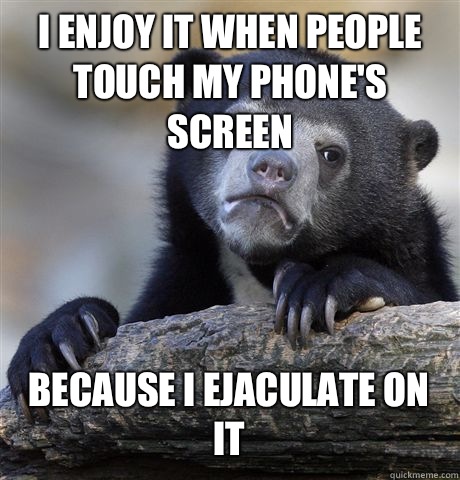 I enjoy it when people touch my phone's screen Because I ejaculate on it  Confession Bear