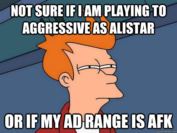 Not sure if I am playing to aggressive as Alistar Or if my AD Range is AFK  Futurama Fry