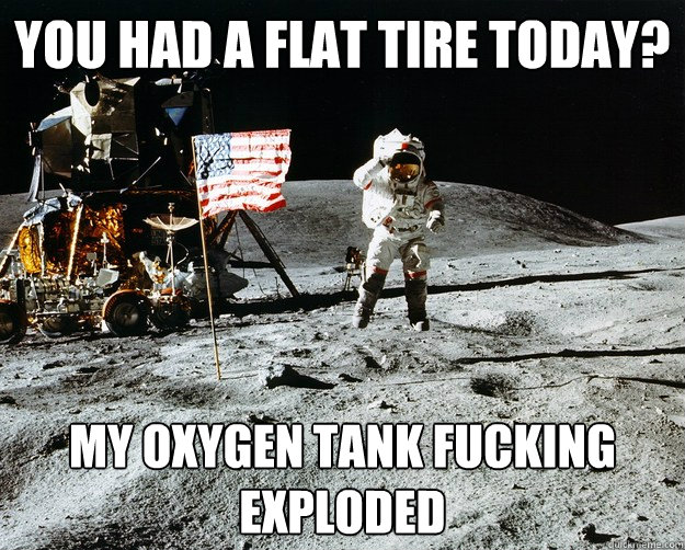 you had a flat tire today? my oxygen tank fucking exploded  Unimpressed Astronaut