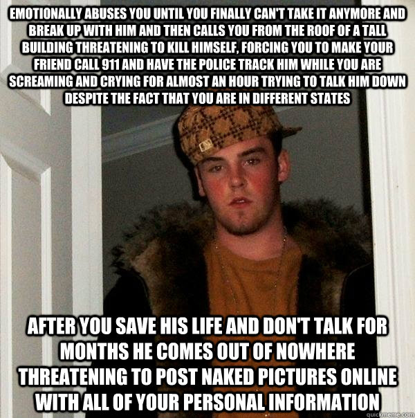 emotionally abuses you until you finally can't take it anymore and break up with him and then calls you from the roof of a tall building threatening to kill himself, forcing you to make your friend call 911 and have the police track him while you are scre - emotionally abuses you until you finally can't take it anymore and break up with him and then calls you from the roof of a tall building threatening to kill himself, forcing you to make your friend call 911 and have the police track him while you are scre  Scumbag Steve