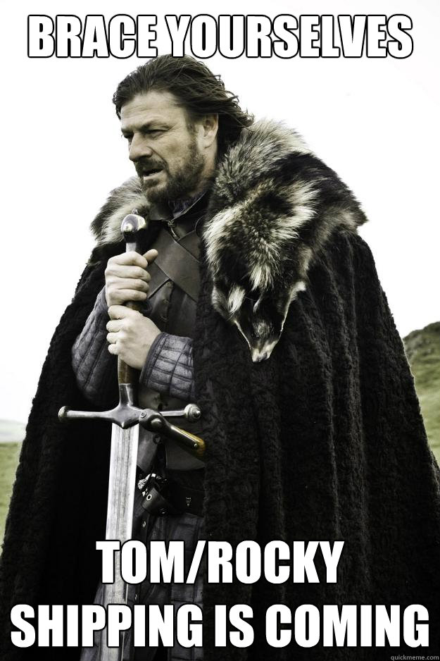 Brace Yourselves Tom/Rocky shipping is coming  Winter is coming