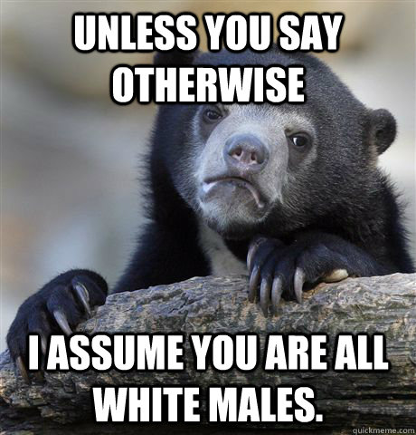 unless you say otherwise I assume you are all white males. - unless you say otherwise I assume you are all white males.  Confession Bear