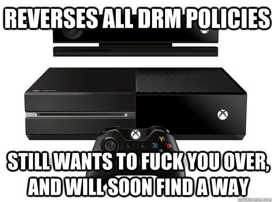 Reverses all DRM policies Still wants to fuck you over, and will soon find a way  Xbox