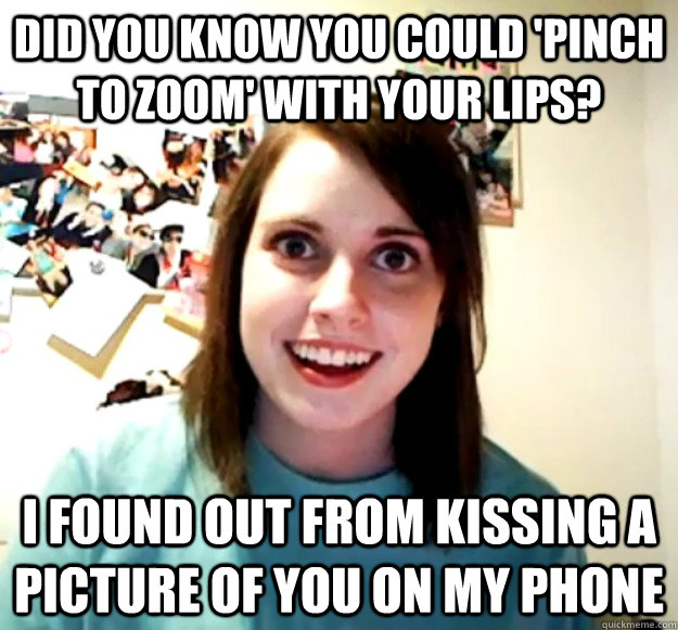 Did you know you could 'pinch to zoom' with your lips? I found out from kissing a picture of you on my phone  Overly Attached Girlfriend