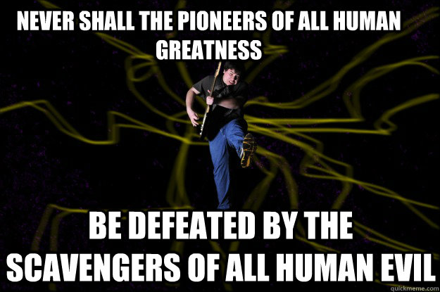 Never shall the pioneers of all human greatness be defeated by the scavengers of all human evil  