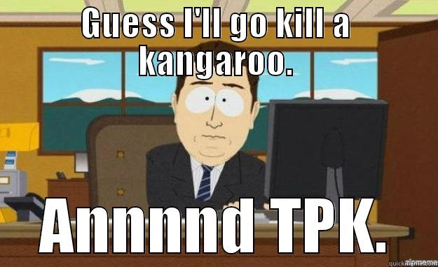 GUESS I'LL GO KILL A KANGAROO. ANNNND TPK. aaaand its gone